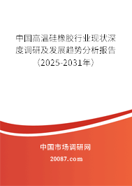 中国高温硅橡胶行业现状深度调研及发展趋势分析报告（2025-2031年）