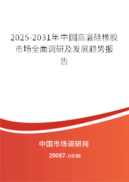 2025-2031年中国高温硅橡胶市场全面调研及发展趋势报告