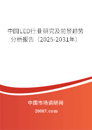 中国LED行业研究及前景趋势分析报告（2025-2031年）