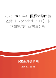 2025-2031年中国膨体聚四氟乙烯（Expanded PTFE）市场研究与行业前景分析