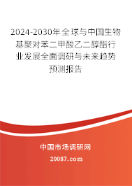 2024-2030年全球与中国生物基聚对苯二甲酸乙二醇酯行业发展全面调研与未来趋势预测报告