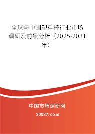 全球与中国塑料杯行业市场调研及前景分析（2025-2031年）