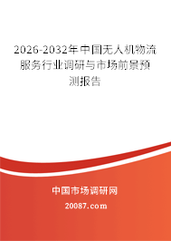 2026-2032年中国无人机物流服务行业调研与市场前景预测报告 2026-2032年中国无人机物流服务行业调研与市场前景预测报告