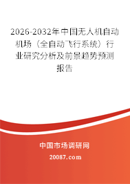2026-2032年中国无人机自动机场(全自动飞行系统)行业研究分析及前景趋势预测报告 2026-2032年中国无人机自动机场(全自动飞行系统)行业研究分析及前景趋势预测报告