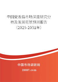 中国夏香菇市场深度研究分析及发展前景预测报告（2025-2031年）