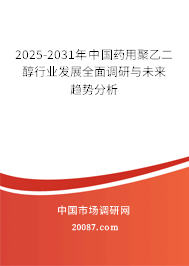 2025-2031年中国药用聚乙二醇行业发展全面调研与未来趋势分析