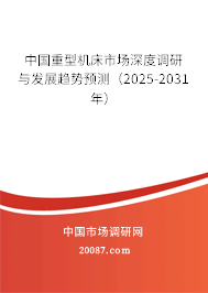 中国重型机床市场深度调研与发展趋势预测（2025-2031年）