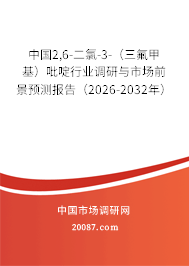 中国2,6-二氯-3-（三氟甲基）吡啶行业调研与市场前景预测报告（2026-2032年）