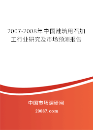 2007-2008年中国建筑用石加工行业研究及市场预测报告