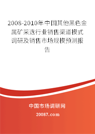 2008-2010年中国其他黑色金属矿采选行业销售渠道模式调研及销售市场规模预测报告