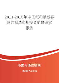 2011-2016年中国纸和纸板容器的制造市场投资前景研究报告 2011-2016年中国纸和纸板容器的制造市场投资前景研究报告