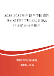 2026-2032年全球与中国磁性多孔碳材料市场现状调研及行业前景分析报告 2026-2032年全球与中国磁性多孔碳材料市场现状调研及行业前景分析报告