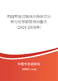 中国方管切割机市场研究分析与前景趋势预测报告（2024-2030年）