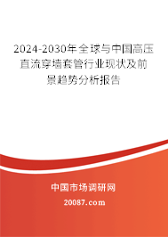 2024-2030年全球与中国高压直流穿墙套管行业现状及前景趋势分析报告 2024-2030年全球与中国高压直流穿墙套管行业现状及前景趋势分析报告