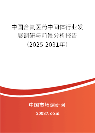 中国含氟医药中间体行业发展调研与前景分析报告（2025-2031年）