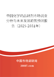 中国化学药品制剂市场调查分析与未来发展趋势预测报告（2025-2031年）