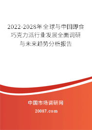 2022-2028年全球与中国即食巧克力派行业发展全面调研与未来趋势分析报告