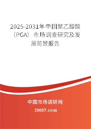 2025-2031年中国聚乙醇酸(PGA)市场调查研究及发展前景报告 2025-2031年中国聚乙醇酸(PGA)市场调查研究及发展前景报告