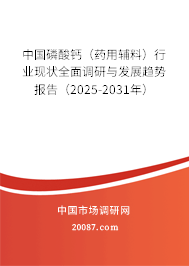 中国磷酸钙(药用辅料)行业现状全面调研与发展趋势报告(2025-2031年) 中国磷酸钙(药用辅料)行业现状全面调研与发展趋势报告(2025-2031年)