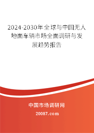 2024-2030年全球与中国无人地面车辆市场全面调研与发展趋势报告