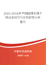 2025-2031年中国园林石雕市场调查研究与前景趋势分析报告 2025-2031年中国园林石雕市场调查研究与前景趋势分析报告