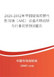 2026-2032年中国增强和替代性沟通(AAC)设备市场调研与行业前景预测报告 2026-2032年中国增强和替代性沟通(AAC)设备市场调研与行业前景预测报告