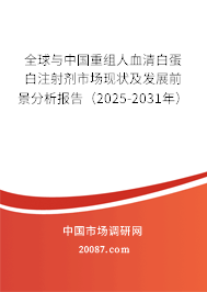 全球与中国重组人血清白蛋白注射剂市场现状及发展前景分析报告（2025-2031年）
