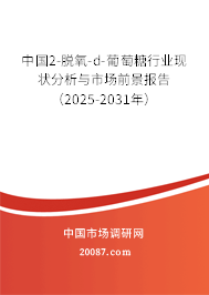 中国2-脱氧-d-葡萄糖行业现状分析与市场前景报告（2025-2031年）