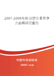 2007-2008电信运营企业竞争力战略研究报告