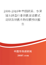 2008-2010年中国蔬菜、水果罐头制造行业销售渠道模式调研及销售市场规模预测报告 2008-2010年中国蔬菜、水果罐头制造行业销售渠道模式调研及销售市场规模预测报告