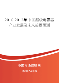 2010-2012年中国超级电容器产业发展及未来前景预测 2010-2012年中国超级电容器产业发展及未来前景预测