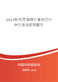 2023年绣花徽章行业研究分析与发展趋势报告 2023年绣花徽章行业研究分析与发展趋势报告