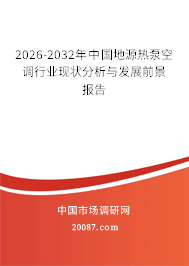 2026-2032年中国地源热泵空调行业现状分析与发展前景报告 2026-2032年中国地源热泵空调行业现状分析与发展前景报告