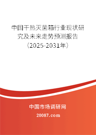 中国干热灭菌箱行业现状研究及未来走势预测报告（2025-2031年）
