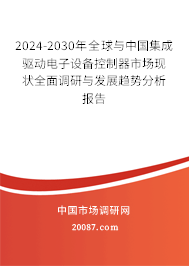 2024-2030年全球与中国集成驱动电子设备控制器市场现状全面调研与发展趋势分析报告 2024-2030年全球与中国集成驱动电子设备控制器市场现状全面调研与发展趋势分析报告