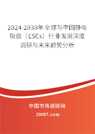 2024-2030年全球与中国静电吸盘（ESCs）行业发展深度调研与未来趋势分析