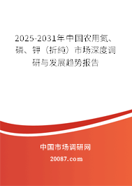 2025-2031年中国农用氮、磷、钾(折纯)市场深度调研与发展趋势报告 2025-2031年中国农用氮、磷、钾(折纯)市场深度调研与发展趋势报告