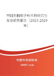 中国无糖椰子粉市场研究与发展趋势报告(2023-2029年) 中国无糖椰子粉市场研究与发展趋势报告(2023-2029年)