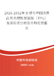 2026-2032年全球与中国消费品用热塑性聚氨酯(TPU)发展现状分析及市场前景报告 2026-2032年全球与中国消费品用热塑性聚氨酯(TPU)发展现状分析及市场前景报告