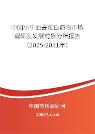 中国小牛血去蛋白药物市场调研及发展前景分析报告（2025-2031年）