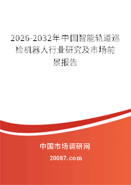 2026-2032年中国智能轨道巡检机器人行业研究及市场前景报告