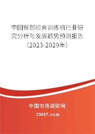 中国臀部综合训练机行业研究分析与发展趋势预测报告(2023-2029年) 中国臀部综合训练机行业研究分析与发展趋势预测报告(2023-2029年)