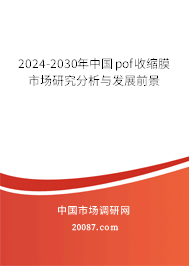 2024-2030年中国pof收缩膜市场研究分析与发展前景 2024-2030年中国pof收缩膜市场研究分析与发展前景