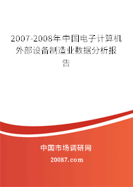 2007-2008年中国电子计算机外部设备制造业数据分析报告 2007-2008年中国电子计算机外部设备制造业数据分析报告