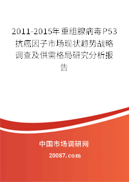 2011-2015年重组腺病毒P53抗癌因子市场现状趋势战略调查及供需格局研究分析报告