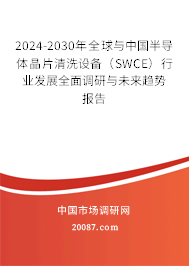 2024-2030年全球与中国半导体晶片清洗设备（SWCE）行业发展全面调研与未来趋势报告