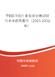 中国CT机行业发展全面调研与未来趋势报告（2025-2031年）