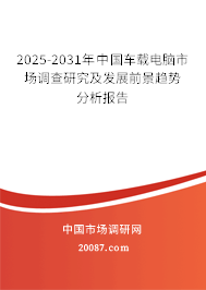 2025-2031年中国车载电脑市场调查研究及发展前景趋势分析报告
