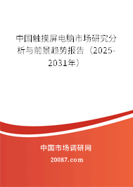 中国触摸屏电脑市场研究分析与前景趋势报告（2025-2031年）