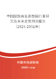 中国醋酸去氢表雄酮行业研究及未来走势预测报告（2025-2031年）